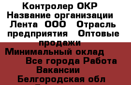 Контролер ОКР › Название организации ­ Лента, ООО › Отрасль предприятия ­ Оптовые продажи › Минимальный оклад ­ 20 000 - Все города Работа » Вакансии   . Белгородская обл.,Белгород г.